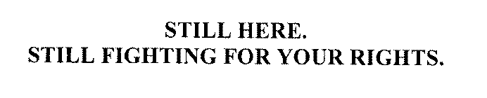 STILL HERE. STILL FIGHTING FOR YOUR RIGHTS.