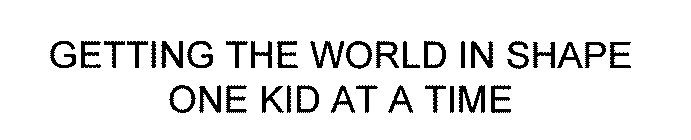 GETTING THE WORLD IN SHAPE ONE KID AT A TIME