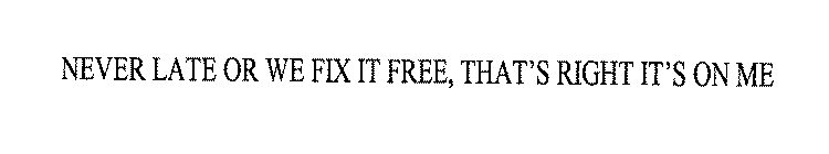 NEVER LATE OR WE FIX IT FREE, THAT'S RIGHT IT'S ON ME