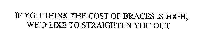 IF YOU THINK THE COST OF BRACES IS HIGH, WE'D LIKE TO STRAIGHTEN YOU OUT
