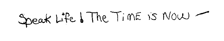 SPEAK LIFE! THE TIME IS NOW