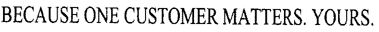 BECAUSE ONE CUSTOMER MATTERS. YOURS.