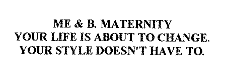 ME & B. MATERNITY YOUR LIFE IS ABOUT TOCHANGE. YOUR STYLE DOESN'T HAVE TO.