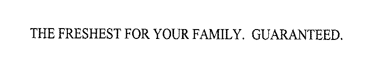 THE FRESHEST FOR YOUR FAMILY. GUARANTEED.