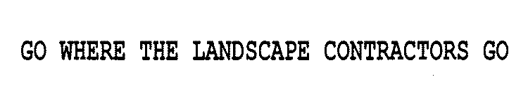 GO WHERE THE LANDSCAPE CONTRACTORS GO