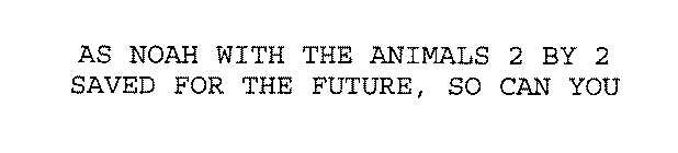 AS NOAH WITH THE ANIMALS 2 BY 2 SAVED FOR THE FUTURE, SO CAN YOU