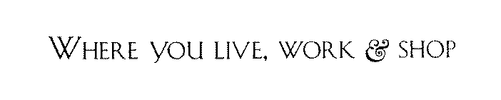 WHERE YOU LIVE, WORK & SHOP