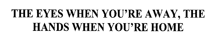 THE EYES WHEN YOU'RE AWAY, THE HANDS WHEN YOU'RE HOME