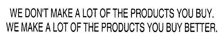 WE DON'T MAKE A LOT OF THE PRODUCTS YOU BUY.  WE MAKE A LOT OF THE PRODUCTS YOU BUY BETTER.