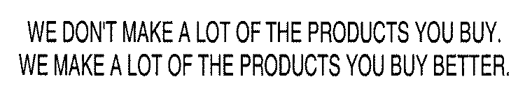 WE DON'T MAKE A LOT OF THE PRODUCTS YOU BUY.  WE MAKE A LOT OF THE PRODUCTS YOU BUY BETTER.