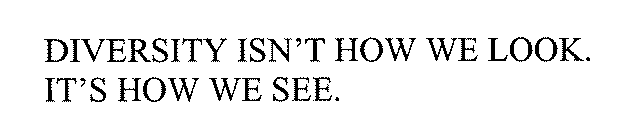 DIVERSITY ISN'T HOW WE LOOK.  IT'S HOW WE SEE.