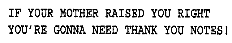 IF YOUR MOTHER RAISED YOU RIGHT YOU'RE GONNA NEED THANK YOU NOTES!