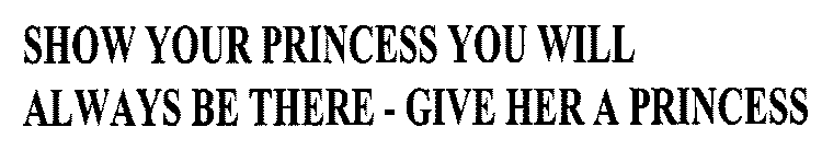 SHOW YOUR PRINCESS YOU WILL ALWAYS BE THERE - GIVE HER A PRINCESS