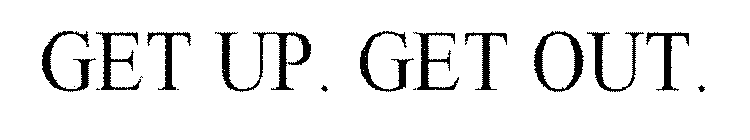 GET UP. GET OUT.