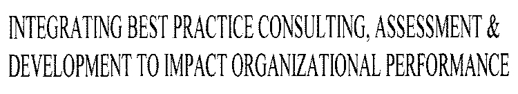 INTEGRATING BEST PRACTICE CONSULTING, ASSESSMENT & DEVELOPMENT TO IMPACT ORGANIZATIONAL PERFORMANCE