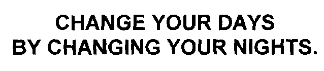 CHANGE YOUR DAYS BY CHANGING YOUR NIGHTS.
