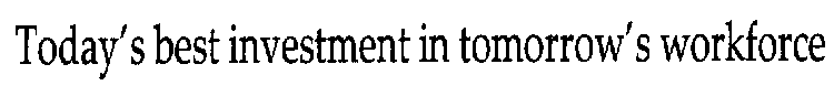 TODAY'S BEST INVESTMENT IN TOMORROW'S WORKFORCE