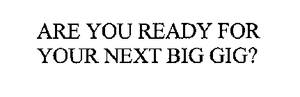 ARE YOU READY FOR YOUR NEXT BIG GIG?