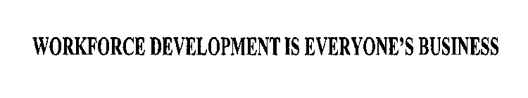 WORKFORCE DEVELOPMENT IS EVERYONE'S BUSINESS