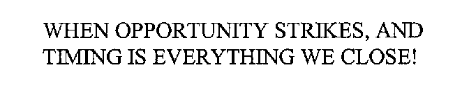 WHEN OPPORTUNITY STRIKES, AND TIMING IS EVERYTHING WE CLOSE!