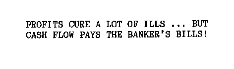 PROFITS CURE A LOT OF ILLS ... BUT CASH FLOW PAYS THE BANKER'S BILLS!