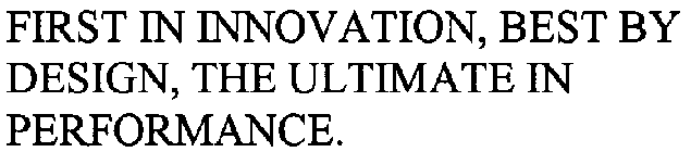 FIRST IN INNOVATION, BEST BY DESIGN, THE ULTIMATE IN PERFORMANCE.