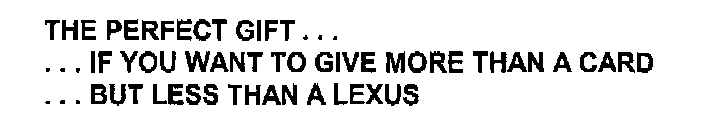 THE PERFECT GIFT..  ..  IF YOU WANT TO GIVE MORE THAN A CARD..  BUT LESS THAN A LEXUS