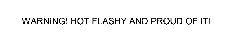 WARNING! HOT FLASHY AND PROUD OF IT!