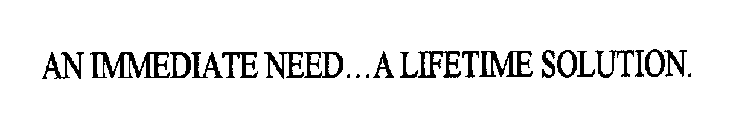 AN IMMEDIATE NEED...A LIFETIME SOLUTION.