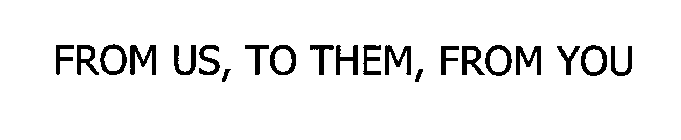 FROM US, TO THEM, FROM YOU