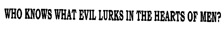 WHO KNOWS WHAT EVIL LURKS IN THE HEARTS OF MEN?