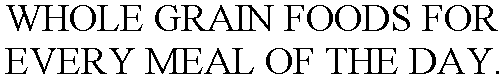 WHOLE GRAIN FOODS FOR EVERY MEAL OF THE DAY.