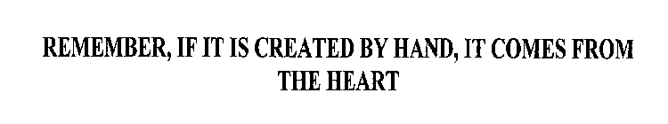 REMEMBER, IF IT IS CREATED BY HAND, IT COMES FROM THE HEART