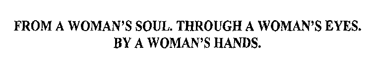 FROM A WOMAN'S SOUL. THROUGH A WOMAN'S EYES. BY A WOMAN'S HANDS.