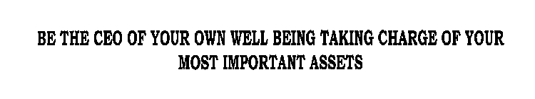 BE THE CEO OF YOUR OWN WELL BEING TAKING CHARGE OF YOUR MOST IMPORTANT ASSETS