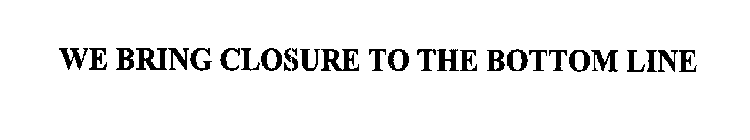 WE BRING CLOSURE TO THE BOTTOM LINE