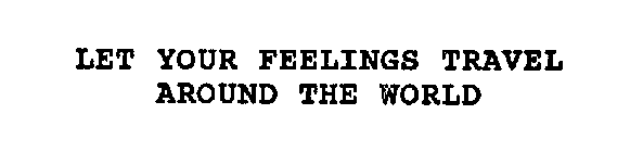 LET YOUR FEELINGS TRAVEL AROUND THE WORLD