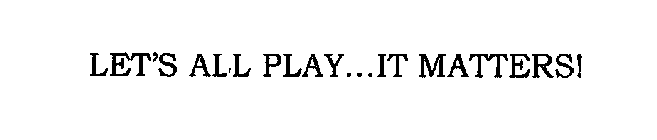 LET'S ALL PLAY...IT MATTERS!