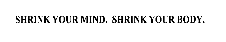 SHRINK YOUR MIND. SHRINK YOUR BODY.