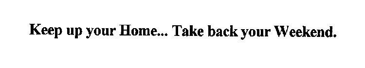 KEEP UP YOUR HOME... TAKE BACK YOUR WEEKEND.