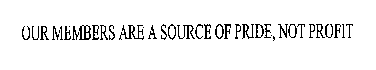OUR MEMBERS ARE A SOURCE OF PRIDE, NOT PROFIT