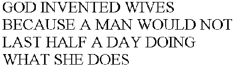 GOD INVENTED WIVES BECAUSE A MAN WOULD NOT LAST HALF A DAY DOING WHAT SHE DOES