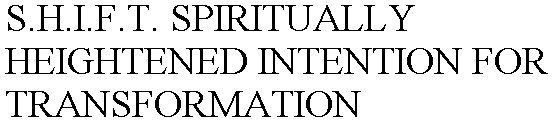 S.H.I.F.T. SPIRITUALLY HEIGHTENED INTENTION FOR TRANSFORMATION