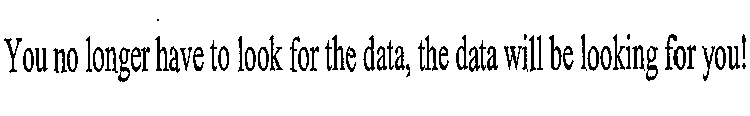 YOU NO LONGER HAVE TO LOOK FOR THE DATA, THE DATA WILL BE LOOKING FOR YOU!