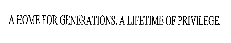 A HOME FOR GENERATIONS. A LIFETIME OF PRIVILEGE.