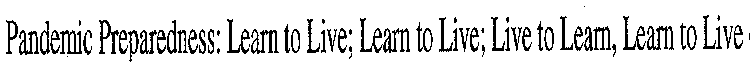 PANDEMIC PREPAREDNESS: LEARN TO LIVE; LEARN TO LIVE; LIVE TO LEARN, LEARN TO LIVE