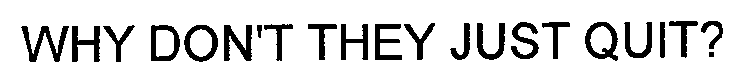 WHY DON'T THEY JUST QUIT?