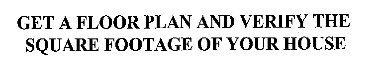 GET A FLOOR PLAN AND VERIFY THE SQUARE FOOTAGE OF YOUR HOUSE