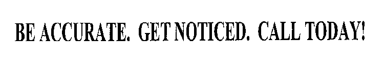 BE ACCURATE. GET NOTICED. CALL TODAY!