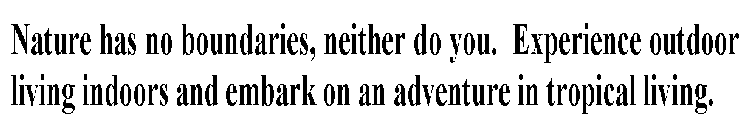 NATURE HAS NO BOUNDARIES, NEITHER DO YOU. EXPERIENCE OUTDOOR LIVING INDOORS AND EMBARK ON AN ADVENTURE IN TROPICAL LIVING.